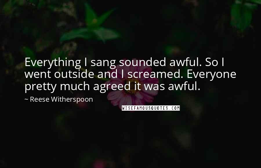 Reese Witherspoon Quotes: Everything I sang sounded awful. So I went outside and I screamed. Everyone pretty much agreed it was awful.