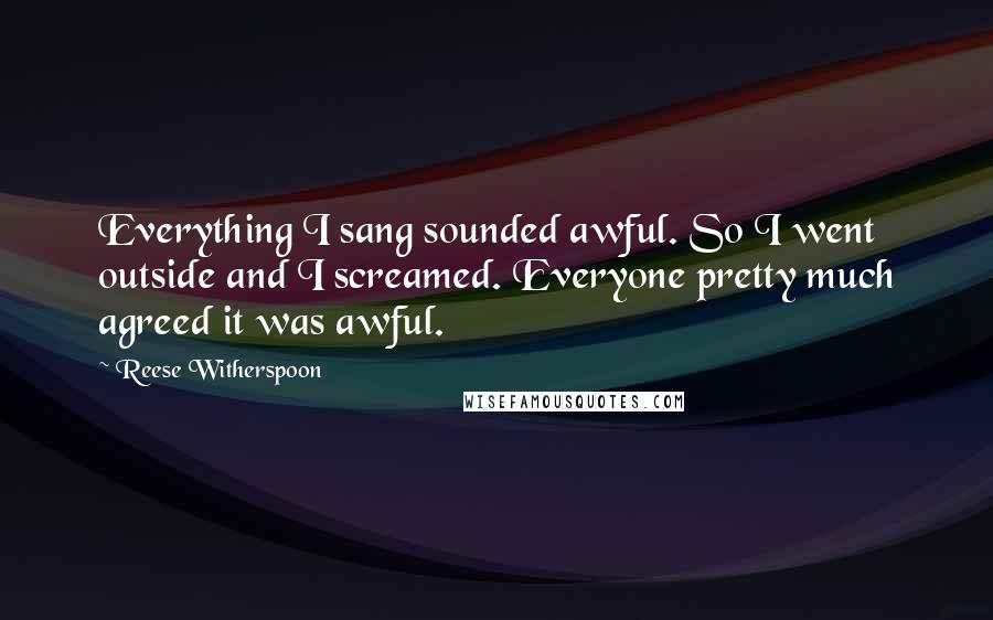 Reese Witherspoon Quotes: Everything I sang sounded awful. So I went outside and I screamed. Everyone pretty much agreed it was awful.