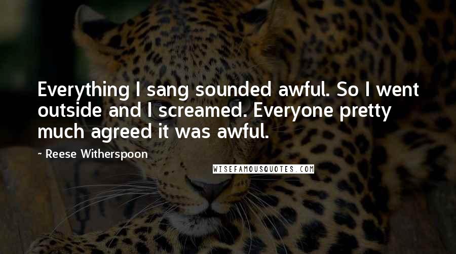 Reese Witherspoon Quotes: Everything I sang sounded awful. So I went outside and I screamed. Everyone pretty much agreed it was awful.