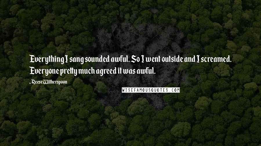 Reese Witherspoon Quotes: Everything I sang sounded awful. So I went outside and I screamed. Everyone pretty much agreed it was awful.