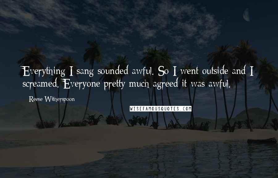 Reese Witherspoon Quotes: Everything I sang sounded awful. So I went outside and I screamed. Everyone pretty much agreed it was awful.