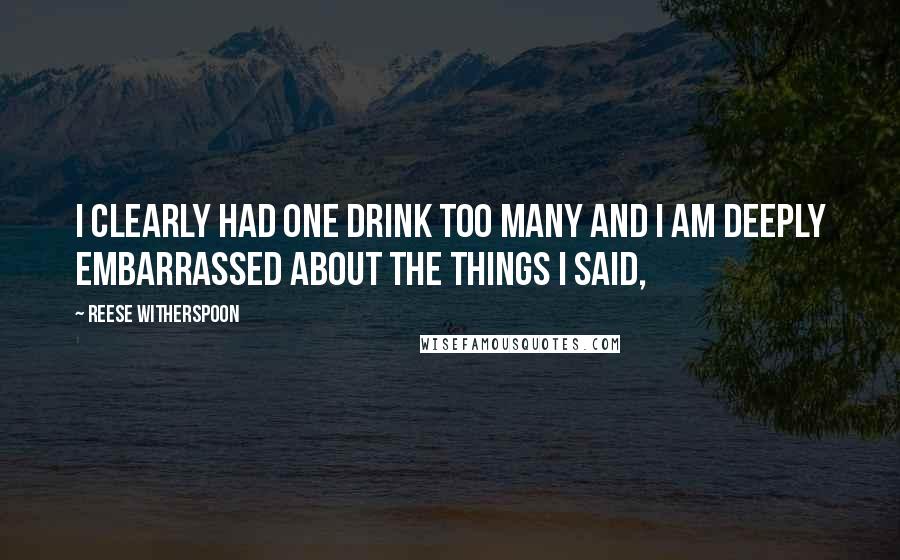 Reese Witherspoon Quotes: I clearly had one drink too many and I am deeply embarrassed about the things I said,