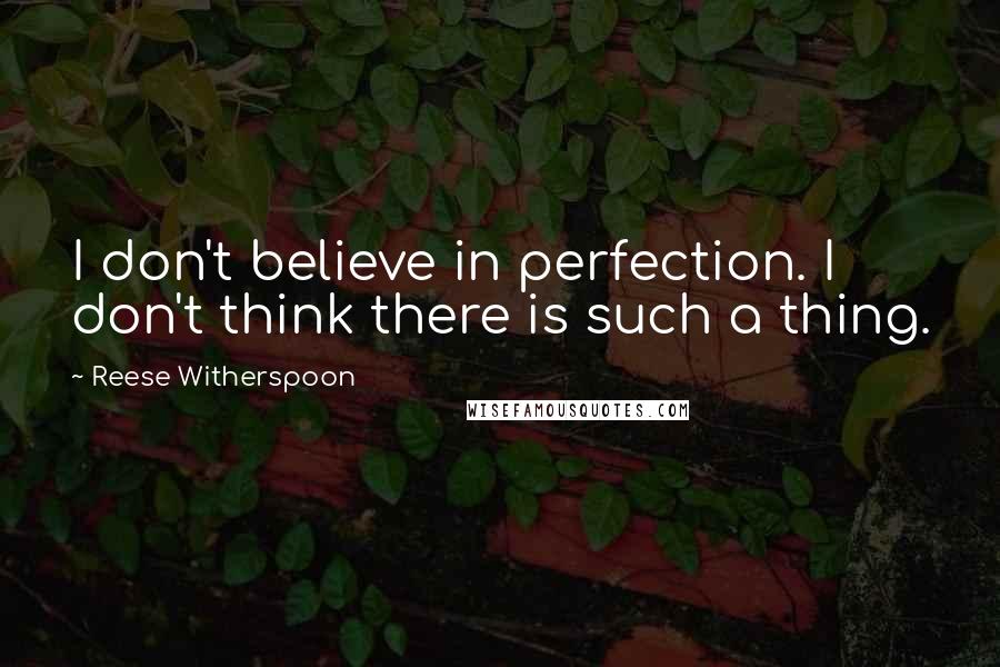 Reese Witherspoon Quotes: I don't believe in perfection. I don't think there is such a thing.