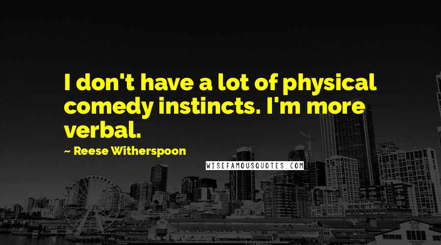 Reese Witherspoon Quotes: I don't have a lot of physical comedy instincts. I'm more verbal.