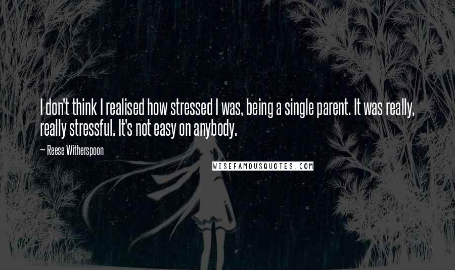 Reese Witherspoon Quotes: I don't think I realised how stressed I was, being a single parent. It was really, really stressful. It's not easy on anybody.