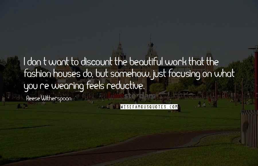 Reese Witherspoon Quotes: I don't want to discount the beautiful work that the fashion houses do, but somehow, just focusing on what you're wearing feels reductive.