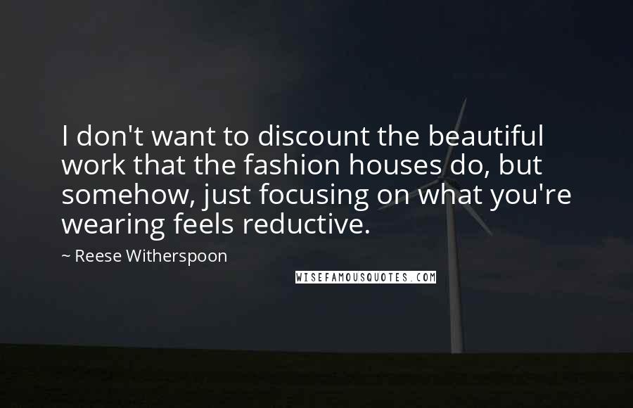 Reese Witherspoon Quotes: I don't want to discount the beautiful work that the fashion houses do, but somehow, just focusing on what you're wearing feels reductive.