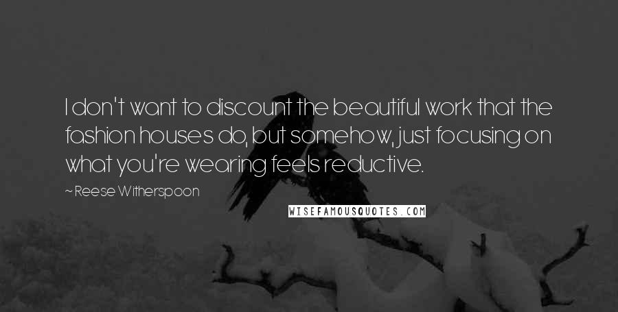 Reese Witherspoon Quotes: I don't want to discount the beautiful work that the fashion houses do, but somehow, just focusing on what you're wearing feels reductive.