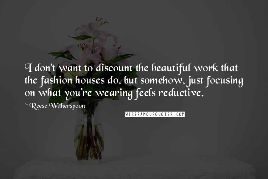 Reese Witherspoon Quotes: I don't want to discount the beautiful work that the fashion houses do, but somehow, just focusing on what you're wearing feels reductive.