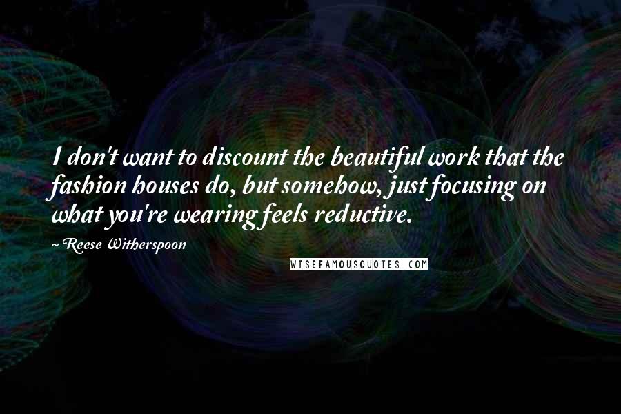 Reese Witherspoon Quotes: I don't want to discount the beautiful work that the fashion houses do, but somehow, just focusing on what you're wearing feels reductive.