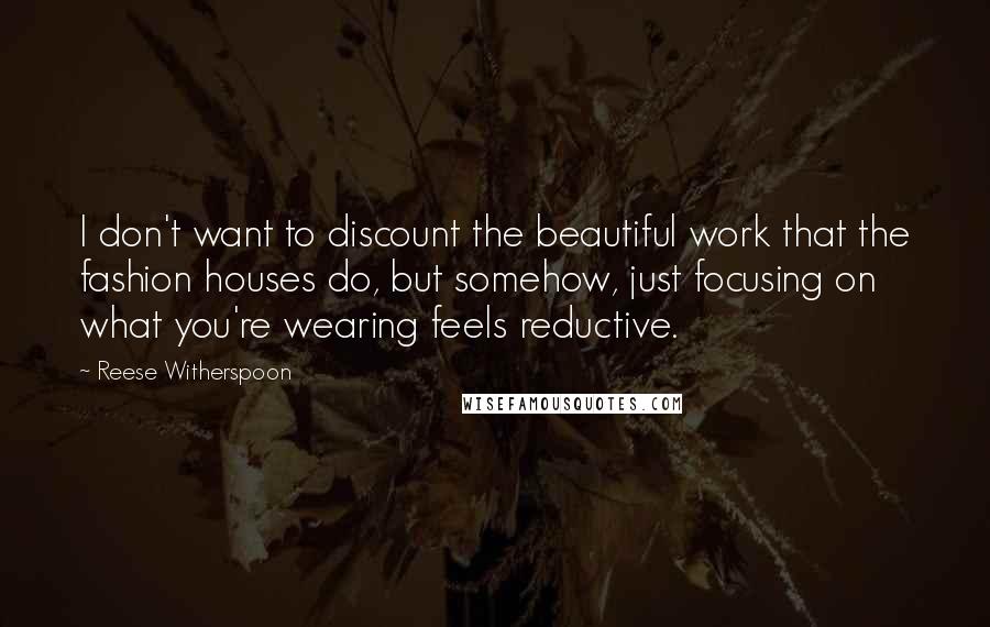 Reese Witherspoon Quotes: I don't want to discount the beautiful work that the fashion houses do, but somehow, just focusing on what you're wearing feels reductive.