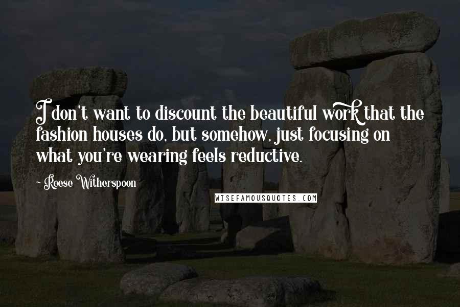 Reese Witherspoon Quotes: I don't want to discount the beautiful work that the fashion houses do, but somehow, just focusing on what you're wearing feels reductive.