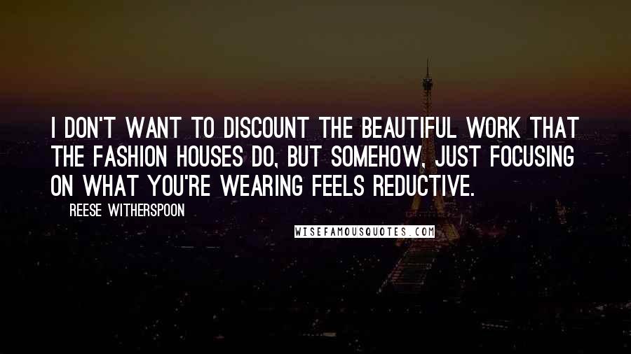 Reese Witherspoon Quotes: I don't want to discount the beautiful work that the fashion houses do, but somehow, just focusing on what you're wearing feels reductive.