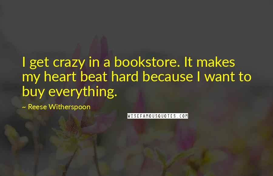 Reese Witherspoon Quotes: I get crazy in a bookstore. It makes my heart beat hard because I want to buy everything.