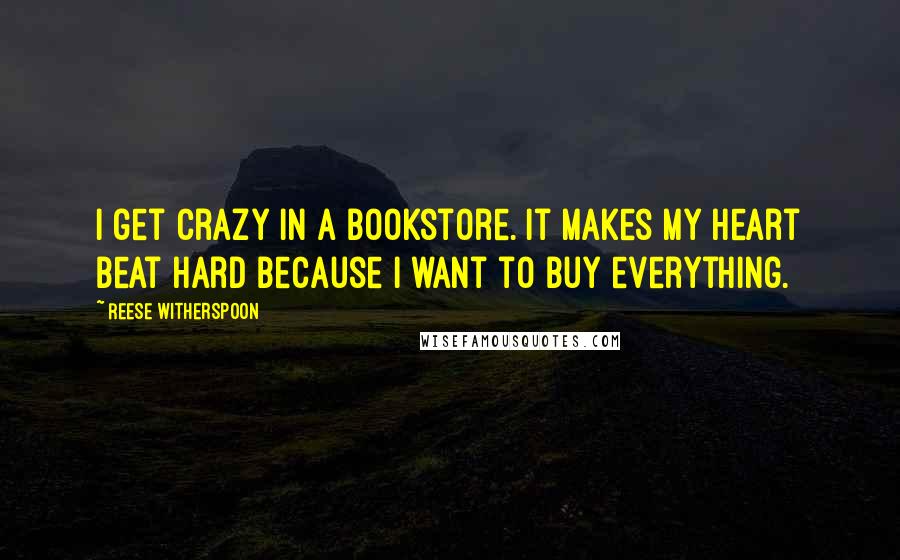Reese Witherspoon Quotes: I get crazy in a bookstore. It makes my heart beat hard because I want to buy everything.