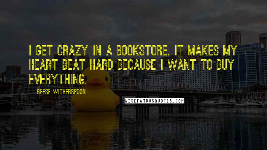 Reese Witherspoon Quotes: I get crazy in a bookstore. It makes my heart beat hard because I want to buy everything.