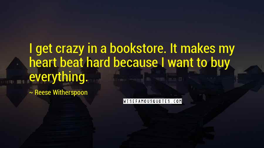 Reese Witherspoon Quotes: I get crazy in a bookstore. It makes my heart beat hard because I want to buy everything.