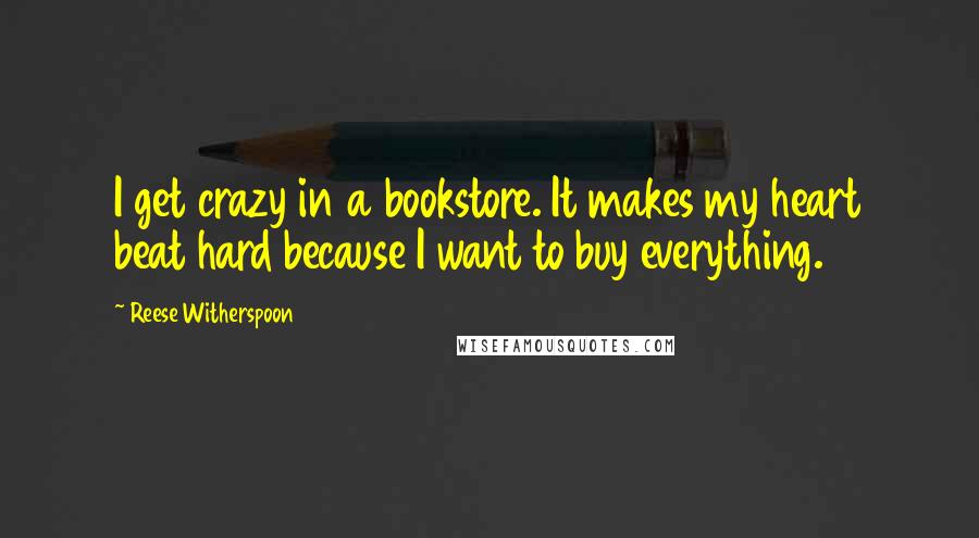 Reese Witherspoon Quotes: I get crazy in a bookstore. It makes my heart beat hard because I want to buy everything.