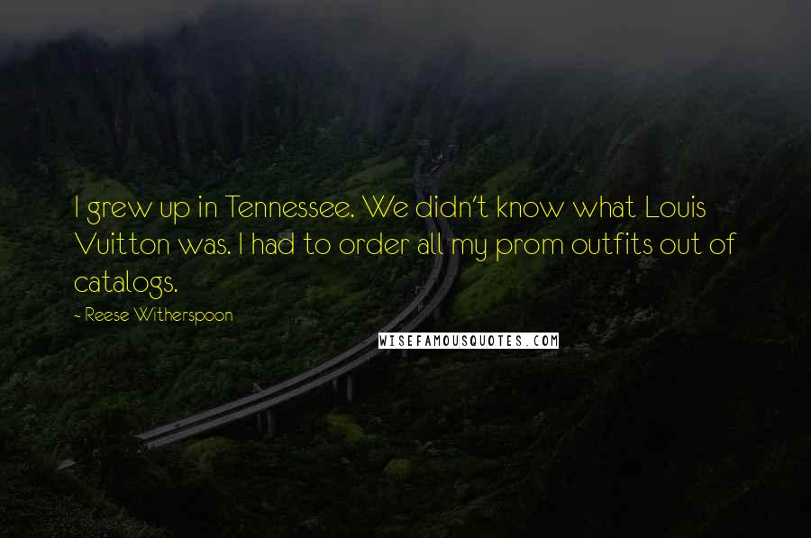 Reese Witherspoon Quotes: I grew up in Tennessee. We didn't know what Louis Vuitton was. I had to order all my prom outfits out of catalogs.