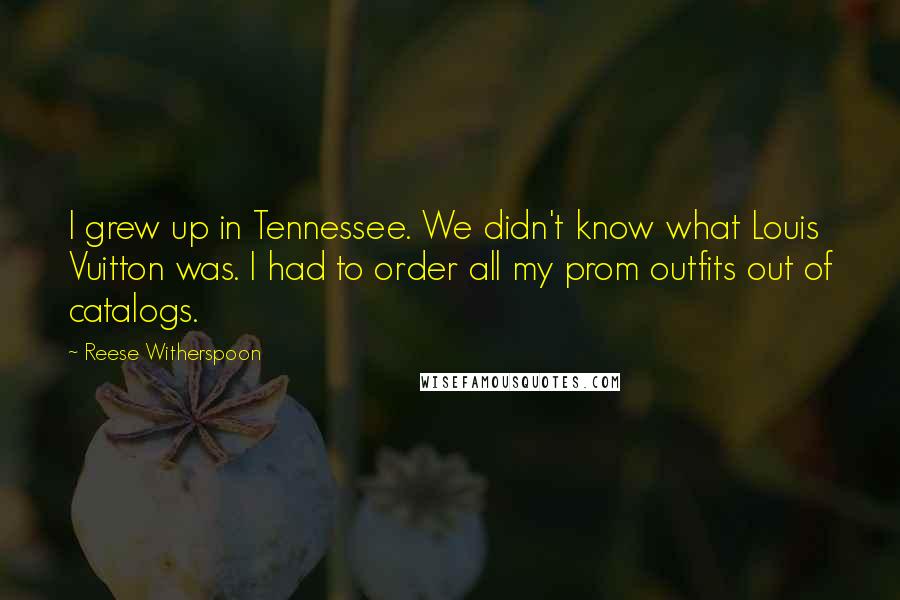 Reese Witherspoon Quotes: I grew up in Tennessee. We didn't know what Louis Vuitton was. I had to order all my prom outfits out of catalogs.