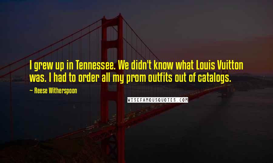 Reese Witherspoon Quotes: I grew up in Tennessee. We didn't know what Louis Vuitton was. I had to order all my prom outfits out of catalogs.