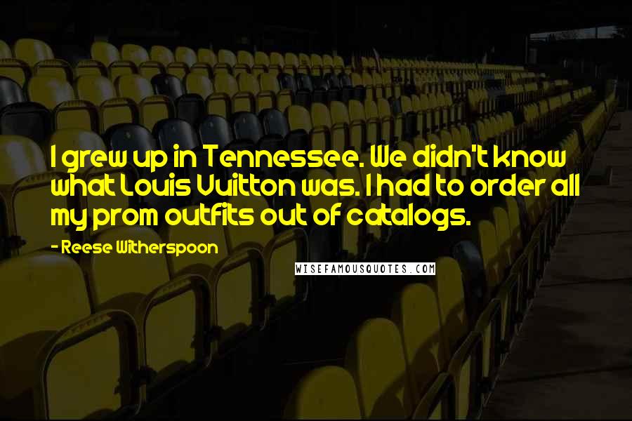 Reese Witherspoon Quotes: I grew up in Tennessee. We didn't know what Louis Vuitton was. I had to order all my prom outfits out of catalogs.