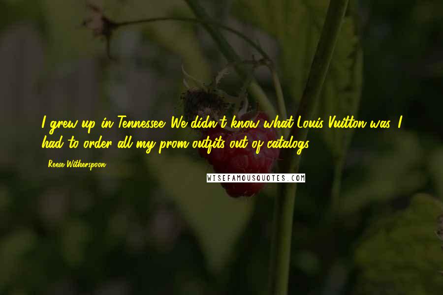 Reese Witherspoon Quotes: I grew up in Tennessee. We didn't know what Louis Vuitton was. I had to order all my prom outfits out of catalogs.