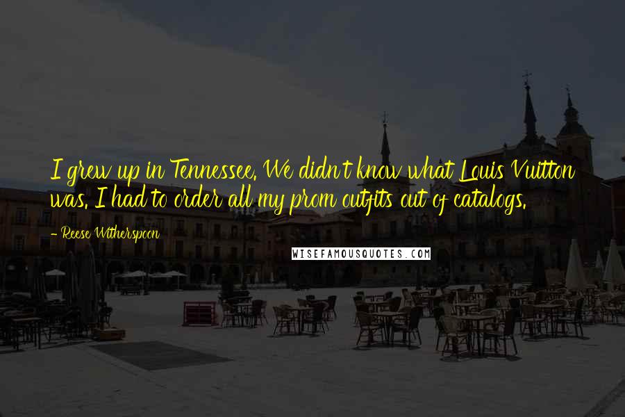 Reese Witherspoon Quotes: I grew up in Tennessee. We didn't know what Louis Vuitton was. I had to order all my prom outfits out of catalogs.
