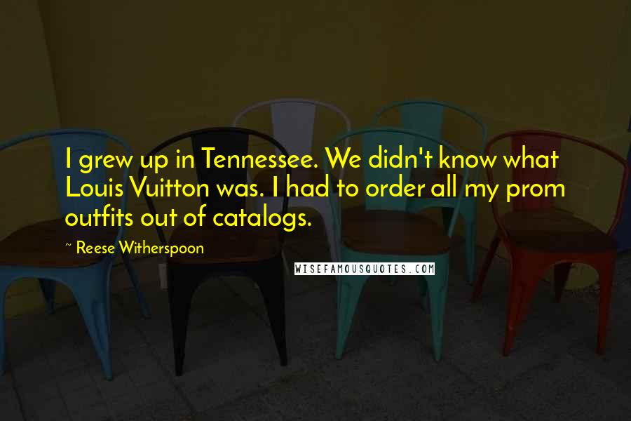 Reese Witherspoon Quotes: I grew up in Tennessee. We didn't know what Louis Vuitton was. I had to order all my prom outfits out of catalogs.