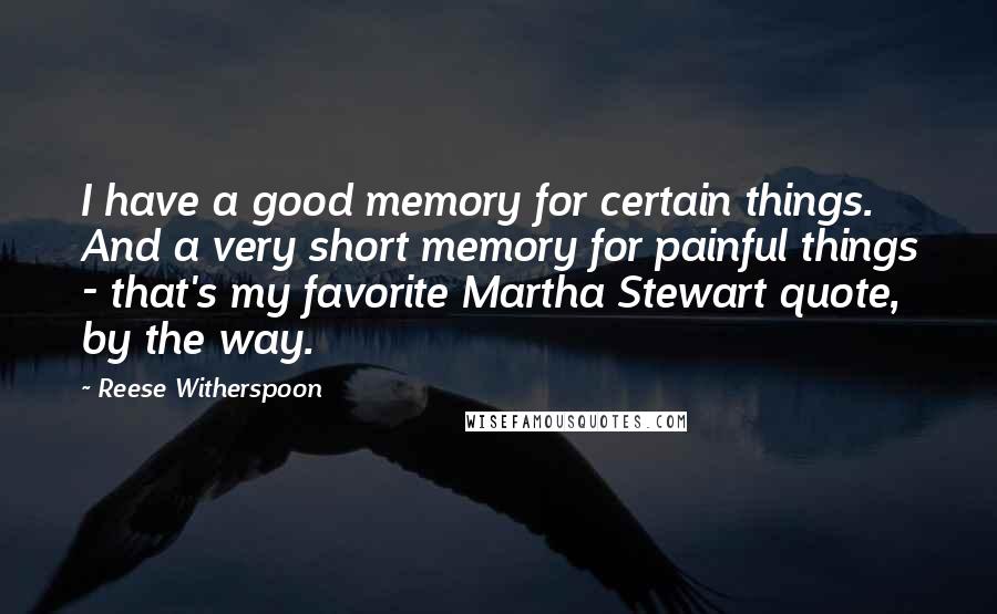 Reese Witherspoon Quotes: I have a good memory for certain things. And a very short memory for painful things - that's my favorite Martha Stewart quote, by the way.