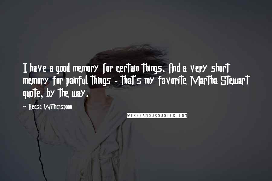 Reese Witherspoon Quotes: I have a good memory for certain things. And a very short memory for painful things - that's my favorite Martha Stewart quote, by the way.