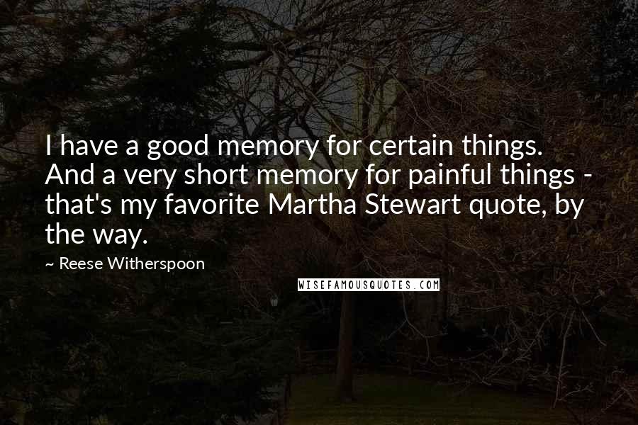 Reese Witherspoon Quotes: I have a good memory for certain things. And a very short memory for painful things - that's my favorite Martha Stewart quote, by the way.