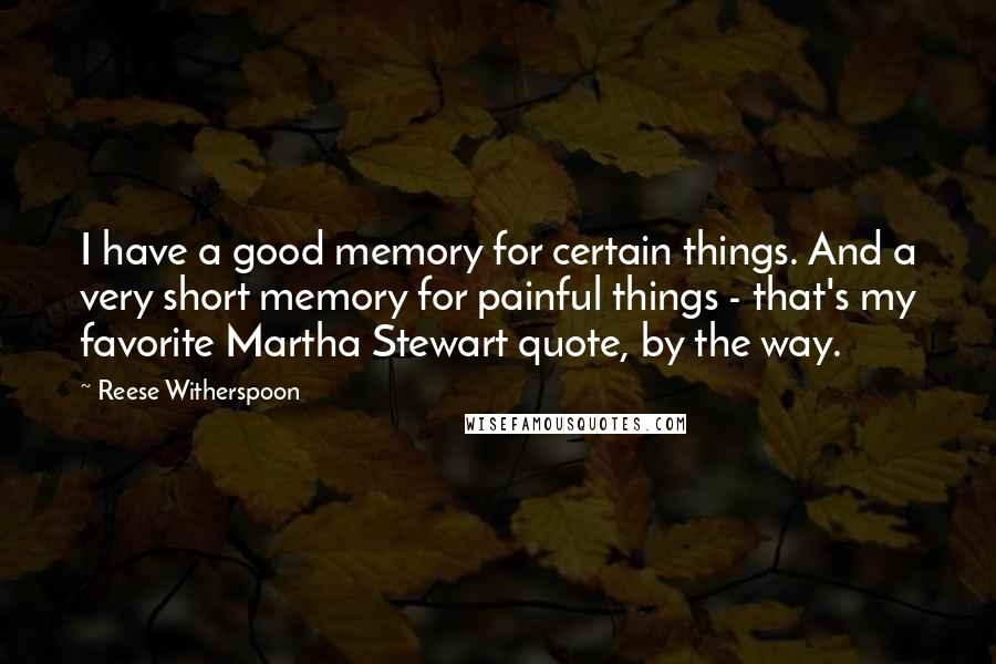 Reese Witherspoon Quotes: I have a good memory for certain things. And a very short memory for painful things - that's my favorite Martha Stewart quote, by the way.