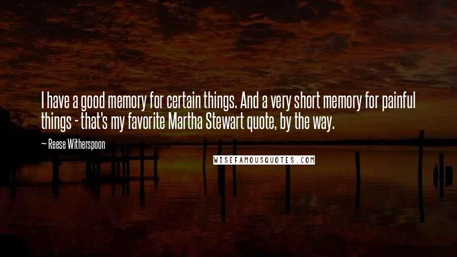 Reese Witherspoon Quotes: I have a good memory for certain things. And a very short memory for painful things - that's my favorite Martha Stewart quote, by the way.