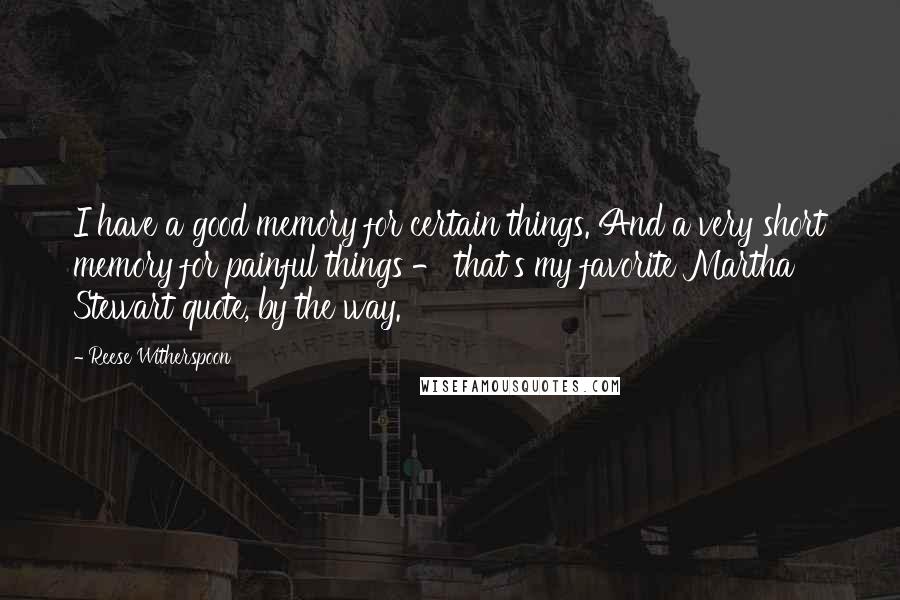 Reese Witherspoon Quotes: I have a good memory for certain things. And a very short memory for painful things - that's my favorite Martha Stewart quote, by the way.