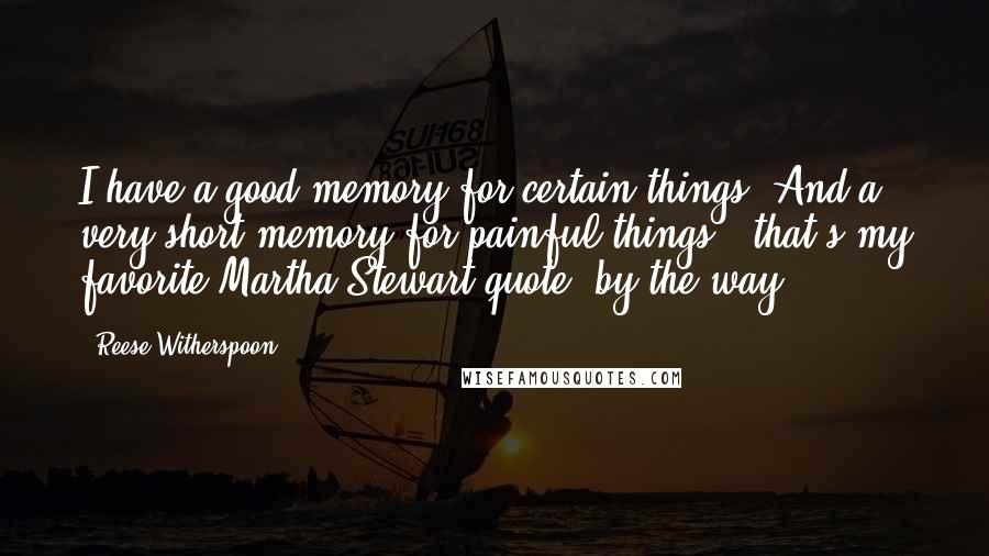 Reese Witherspoon Quotes: I have a good memory for certain things. And a very short memory for painful things - that's my favorite Martha Stewart quote, by the way.