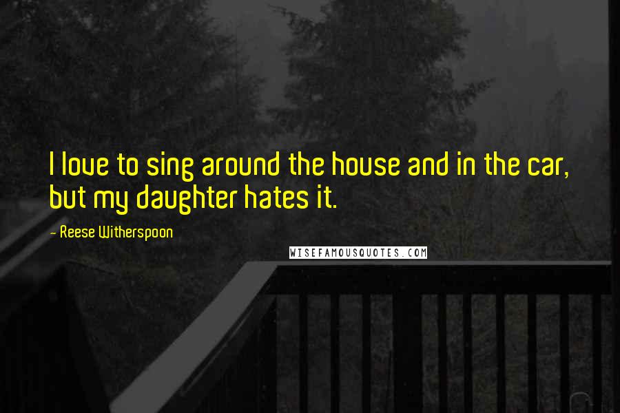 Reese Witherspoon Quotes: I love to sing around the house and in the car, but my daughter hates it.