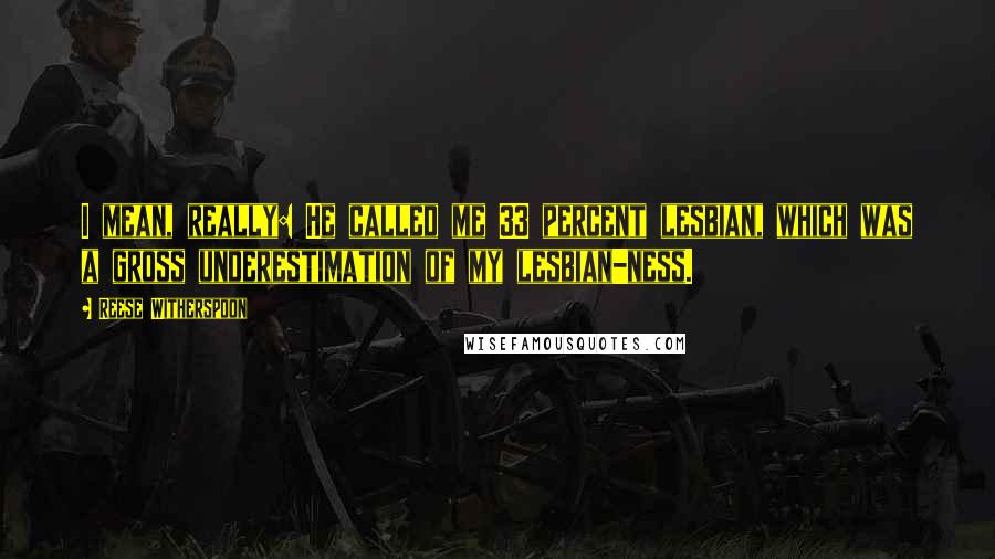 Reese Witherspoon Quotes: I mean, really: He called me 33 percent lesbian, which was a gross underestimation of my lesbian-ness.
