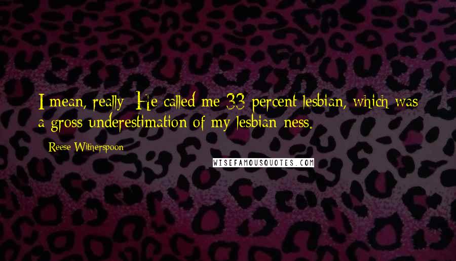 Reese Witherspoon Quotes: I mean, really: He called me 33 percent lesbian, which was a gross underestimation of my lesbian-ness.