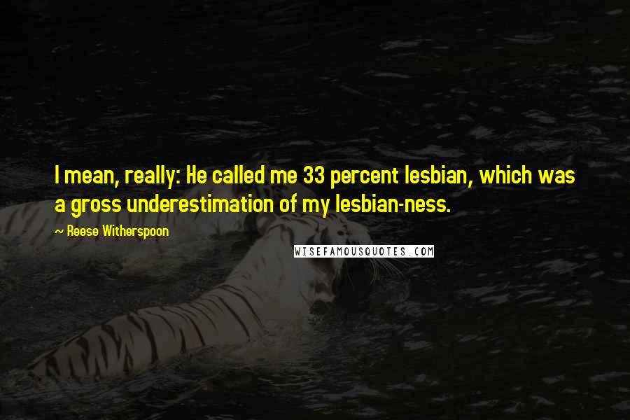 Reese Witherspoon Quotes: I mean, really: He called me 33 percent lesbian, which was a gross underestimation of my lesbian-ness.