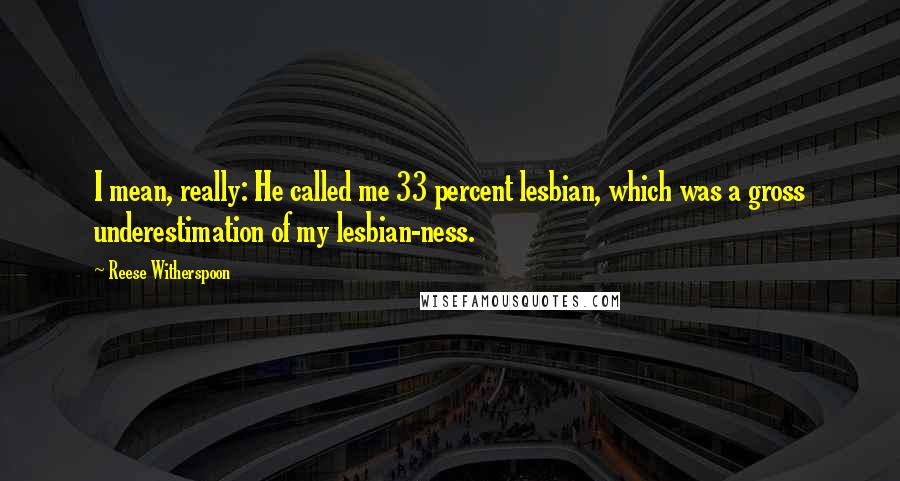 Reese Witherspoon Quotes: I mean, really: He called me 33 percent lesbian, which was a gross underestimation of my lesbian-ness.