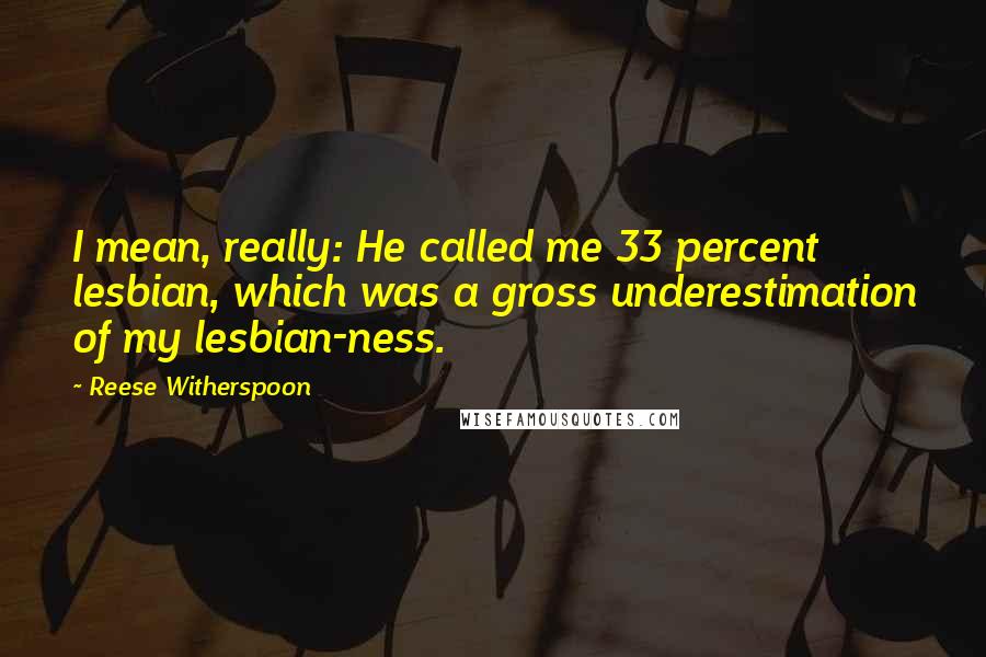 Reese Witherspoon Quotes: I mean, really: He called me 33 percent lesbian, which was a gross underestimation of my lesbian-ness.