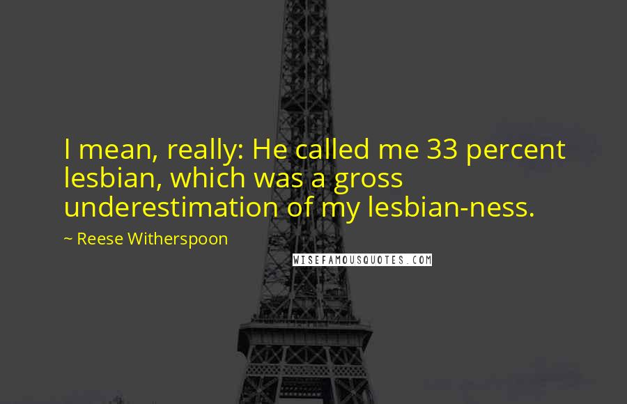 Reese Witherspoon Quotes: I mean, really: He called me 33 percent lesbian, which was a gross underestimation of my lesbian-ness.