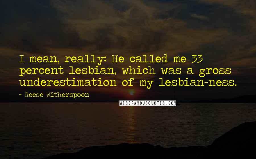 Reese Witherspoon Quotes: I mean, really: He called me 33 percent lesbian, which was a gross underestimation of my lesbian-ness.