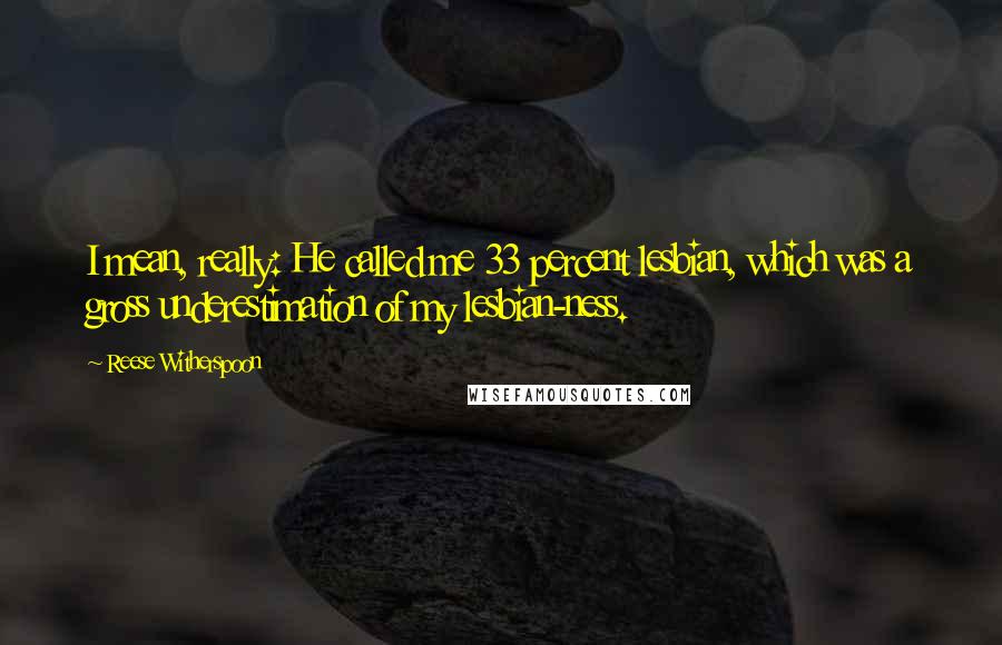 Reese Witherspoon Quotes: I mean, really: He called me 33 percent lesbian, which was a gross underestimation of my lesbian-ness.