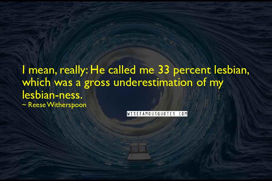 Reese Witherspoon Quotes: I mean, really: He called me 33 percent lesbian, which was a gross underestimation of my lesbian-ness.