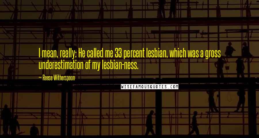 Reese Witherspoon Quotes: I mean, really: He called me 33 percent lesbian, which was a gross underestimation of my lesbian-ness.