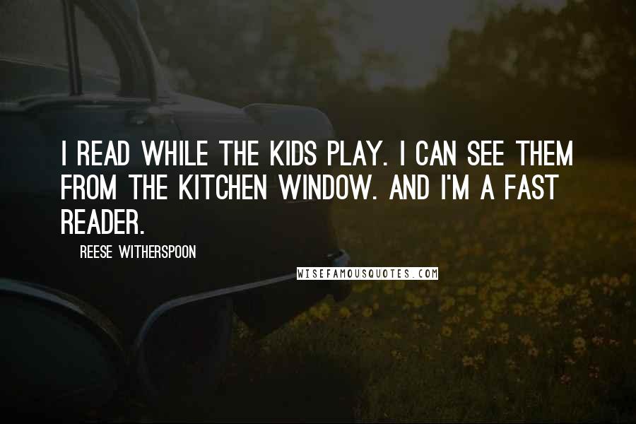 Reese Witherspoon Quotes: I read while the kids play. I can see them from the kitchen window. And I'm a fast reader.