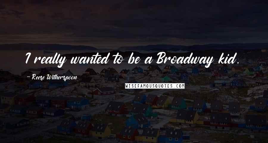 Reese Witherspoon Quotes: I really wanted to be a Broadway kid.