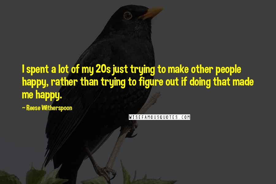 Reese Witherspoon Quotes: I spent a lot of my 20s just trying to make other people happy, rather than trying to figure out if doing that made me happy.